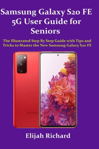 Samsung Galaxy S20 FE 5G User Guide for Seniors: The Illustrated Step by Step Guide with Tips and Tricks to Master the New Samsung Galaxy S20 FE