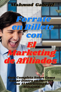 Forrate en Billete Con El Marketing de Afiliados. Guia Completa Sobre Como Ganar Dinero en Internet Con El Marketing de Afiliacion