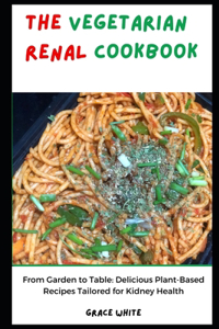 Vegetarian Renal Diet: From Garden to Table - Delicious Plant Based Recipes for Kidney Health