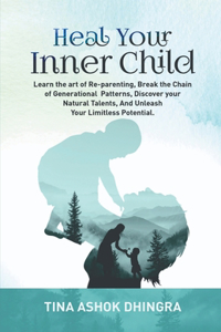 Heal Your Inner Child : Learn the art of Re-parenting, Break the Chain of Generational Patterns, Discover your Natural Talents , And Unleash Your Limitless Potential.