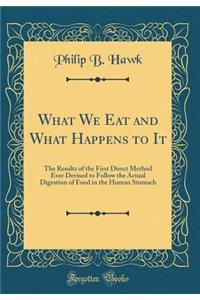 What We Eat and What Happens to It: The Results of the First Direct Method Ever Devised to Follow the Actual Digestion of Food in the Human Stomach (Classic Reprint)