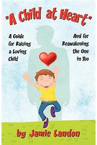 A Child at Heart - A Guide for Raising a Loving Child and for Reawakening the One in You