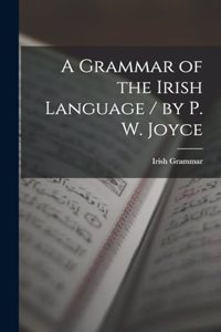 A Grammar of the Irish Language / by P. W. Joyce