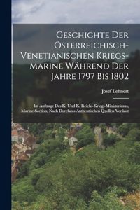 Geschichte Der Österreichisch-Venetianischen Kriegs-Marine Während Der Jahre 1797 Bis 1802: Im Auftrage Des K. Und K. Reichs-Kriegs-Ministeriums, Marine-Section, Nach Durchaus Authentischen Quellen Verfasst