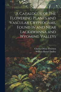 Catalogue of the Flowering Plants and Vascular Cryptogams, Found in and Near Lackawanna and Wyoming Valleys