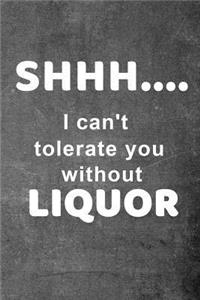 Shhh.... I can't tolerate you without liquor