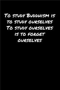 To Study Buddhism Is To Study Ourselves To Study Ourselves Is To Forget Ourselves