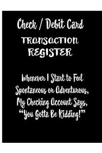 Check / Debit Card Transaction Register Whenever I Start To Feel Spontaneous or Adventurous, My Checking Account Says, You've Got To Be Kidding!