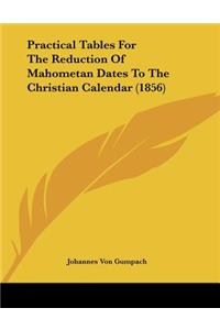 Practical Tables For The Reduction Of Mahometan Dates To The Christian Calendar (1856)