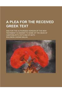 A Plea for the Received Greek Text; And for the Authorized Version of the New Testament in Answer to Some of the Dean of Canterbury's Criticism of Both
