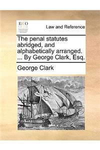 The Penal Statutes Abridged, and Alphabetically Arranged. ... by George Clark, Esq.