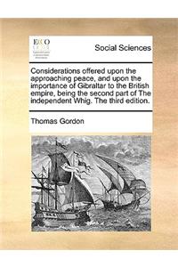 Considerations Offered Upon the Approaching Peace, and Upon the Importance of Gibraltar to the British Empire, Being the Second Part of the Independent Whig. the Third Edition.
