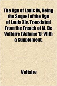 The Age of Louis XV, Being the Sequel of the Age of Louis XIV. Translated from the French of M. de Voltaire (Volume 1); With a Supplement,