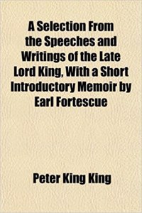 A Selection from the Speeches and Writings of the Late Lord King, with a Short Introductory Memoir by Earl Fortescue
