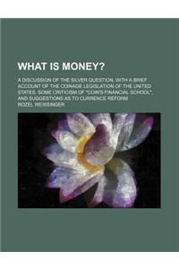 What Is Money?; A Discussion of the Silver Question, with a Brief Account of the Coinage Legislation of the United States. Some Criticism of 