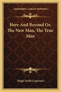 Here And Beyond Or, The New Man, The True Man