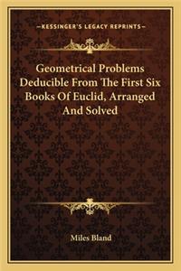 Geometrical Problems Deducible from the First Six Books of Euclid, Arranged and Solved
