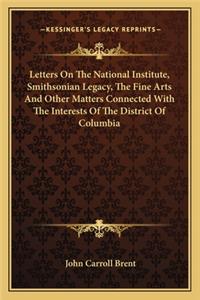 Letters On The National Institute, Smithsonian Legacy, The Fine Arts And Other Matters Connected With The Interests Of The District Of Columbia