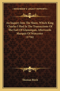 Inquiry Into The Share, Which King Charles I Had In The Transactions Of The Earl Of Glamorgan, Afterwards Marquis Of Worcester (1756)