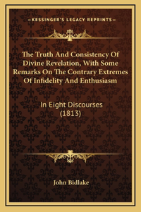 The Truth And Consistency Of Divine Revelation, With Some Remarks On The Contrary Extremes Of Infidelity And Enthusiasm
