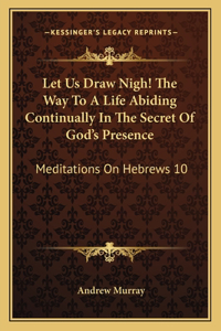 Let Us Draw Nigh! The Way To A Life Abiding Continually In The Secret Of God's Presence