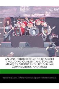 An Unauthorized Guide to Slayer Including Current and Former Members, Studio and Live Albums, Compilations, and More