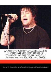 A Guide to Christian Metal Music Including Stylistic Origins, Founders of the Genre, and the Artists in the 80s, 90s, and 2000s