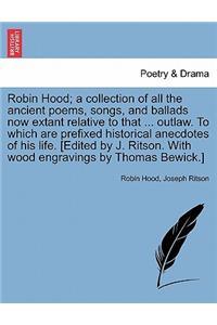 Robin Hood; A Collection of All the Ancient Poems, Songs, and Ballads Now Extant Relative to That ... Outlaw. to Which Are Prefixed Historical Anecdotes of His Life. [Edited by J. Ritson. with Wood Engravings by Thomas Bewick.] Vol. I.