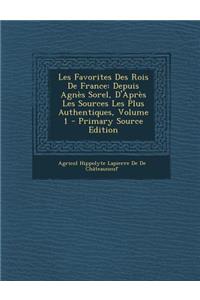 Les Favorites Des Rois de France: Depuis Agnes Sorel, D'Apres Les Sources Les Plus Authentiques, Volume 1