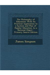 The Philosophy of Education: With Its Practical Application to a System and Plan of Popular Education as a National Object