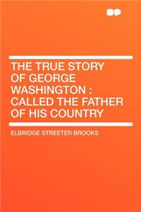 The True Story of George Washington: Called the Father of His Country
