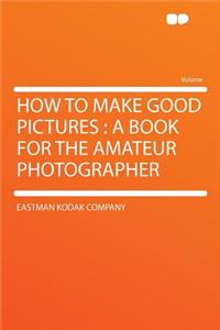 How to Make Good Pictures: A Book for the Amateur Photographer