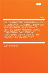 The Claims of the Established Church to Exclusive Attachment and Support, and the Dangers Which Menace Her from Schism and Indifference, Considered in Eight Sermons Preached Before the University of Oxford, in the Year MDCCCXX