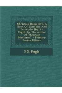 Christian Home-Life, a Book of Examples and Principles [By S.S. Pugh]. by the Author of 'Christian Manliness'.