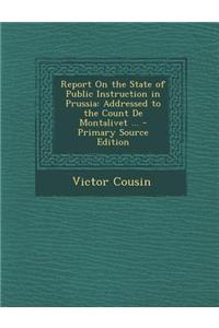 Report on the State of Public Instruction in Prussia: Addressed to the Count de Montalivet ...