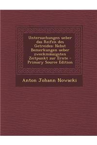 Untersuchungen Ueber Das Reifen Des Getreides: Nebst Bemerkungen Ueber Zweckmassigsten Zeitpunkt Zur Ernte - Primary Source Edition