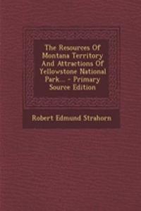 The Resources of Montana Territory and Attractions of Yellowstone National Park...
