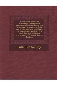 A Complete Course in Millinery; Twenty-Four Practical Lessons Detailing the Processes for Mastering the Art of Millinery; A Text Book for Teachers of