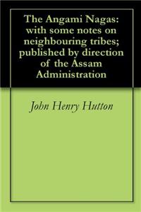 The Angami Nagas, With Some Notes On Neighbouring Tribes; Published By Direction Of The Assam Administration