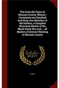 The Good Old Times in McLean County, Illinois / Containing Two Hundred and Sixty-One Sketches of Old Settlers, a Complete Historical Sketch of the Black Hawk War and ... All Matters of Interest Relating to McLean County