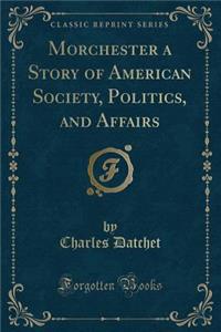 Morchester a Story of American Society, Politics, and Affairs (Classic Reprint)
