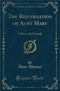 The Rejuvenation of Aunt Mary: A Three-ACT Comedy (Classic Reprint)