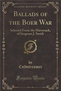 Ballads of the Boer War: Selected from the Haversack, of Sergeant J. Smith (Classic Reprint)