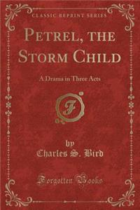 Petrel, the Storm Child: A Drama in Three Acts (Classic Reprint)