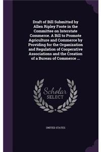 Draft of Bill Submitted by Allen Ripley Foote in the Committee on Interstate Commerce. A Bill to Promote Agriculture and Commerce by Providing for the Organization and Regulation of Cooperative Associations and the Creation of a Bureau of Commerce
