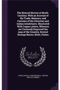 The Natural History of North-Carolina. With an Account of the Trade, Manners, and Customs of the Christian and Indian Inhabitants. Illustrated With Copper-plates, Whereon are Curiously Engraved the map of the Country, Several Strange Beasts, Birds,