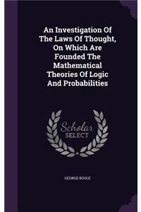 An Investigation Of The Laws Of Thought, On Which Are Founded The Mathematical Theories Of Logic And Probabilities