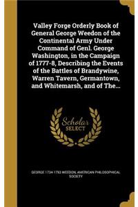 Valley Forge Orderly Book of General George Weedon of the Continental Army Under Command of Genl. George Washington, in the Campaign of 1777-8, Describing the Events of the Battles of Brandywine, Warren Tavern, Germantown, and Whitemarsh, and of Th