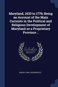 Maryland, 1633 to 1776; Being an Account of the Main Currents in the Political and Religious Development of Maryland as a Proprietary Province ..