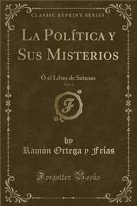 La Política y Sus Misterios, Vol. 4: Ó el Libro de Satanas (Classic Reprint)
